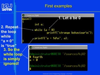 First examples
17

1. Let a be 0
2. Repeat
the loop
while
“a = 0”
is “true”
3. So the
while loop
is simply
ignored!
Introduction to the C Programming Language ( V De Florio)

 