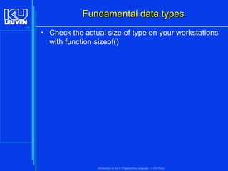 Fundamental data types
21

• Check the actual size of type on your workstations
with function sizeof()

Introduction to the C Programming Language ( V De Florio)

 