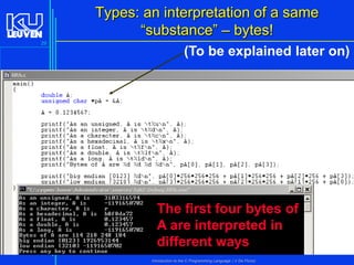 Types: an interpretation of a same
“substance” – bytes!
29

(To be explained later on)

The first four bytes of
A are interpreted in
different ways
Introduction to the C Programming Language ( V De Florio)

 