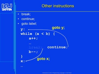 Other instructions
37

• break;
• continue;
• goto label;

goto y;
y:
while (a < b) {
a++;
…
break; continue;
b--;
}
goto x;
x:
…
Introduction to the C Programming Language ( V De Florio)

 