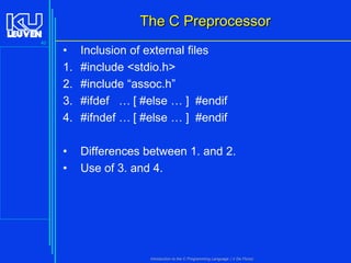 The C Preprocessor
40

•
1.
2.
3.
4.

Inclusion of external files
#include <stdio.h>
#include “assoc.h”
#ifdef … [ #else … ] #endif
#ifndef … [ #else … ] #endif

•
•

Differences between 1. and 2.
Use of 3. and 4.

Introduction to the C Programming Language ( V De Florio)

 