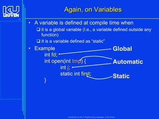 Again, on Variables
51

• A variable is defined at compile time when
 it is a global variable (I.e., a variable defined outside any
function)
 It is a variable defined as “static”

• Example
int fd;
int open(int tmp) {
int j;
static int first;
}

Global
Automatic
Static

Introduction to the C Programming Language ( V De Florio)

 