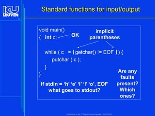 Standard functions for input/output
59

void main()
{ int c;

OK

implicit
parentheses

while ( c = ( getchar() != EOF ) ) {
putchar ( c );
}
Are any
}
faults
present?
If stdin = ‘h’ ‘e’ ‘l’ ‘l’ ‘o’, EOF
Which
what goes to stdout?
ones?

Introduction to the C Programming Language ( V De Florio)

 