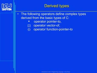 Derived types
65

• The following operators define complex types
derived from the basic types of C:
* operator pointer-to,
[] operator vector-of,
() operator function-pointer-to

Introduction to the C Programming Language ( V De Florio)

 