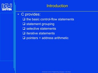 Introduction
7

• C provides:






the basic control-flow statements
statement grouping
selective statements
iterative statements
pointers + address arithmetic

Introduction to the C Programming Language ( V De Florio)

 