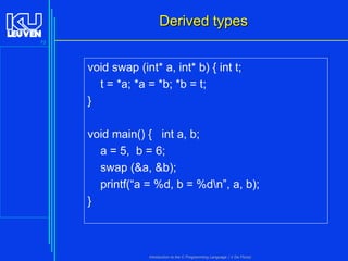 Derived types
73

void swap (int* a, int* b) { int t;
t = *a; *a = *b; *b = t;
}
void main() { int a, b;
a = 5, b = 6;
swap (&a, &b);
printf(“a = %d, b = %dn”, a, b);
}

Introduction to the C Programming Language ( V De Florio)

 