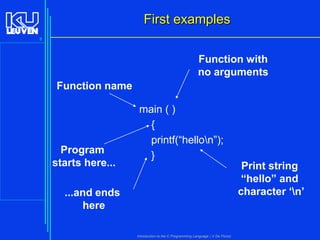First examples
8

Function with
no arguments
Function name

Program
starts here...

main ( )
{
printf(“hellon”);
}
Print string
“hello” and
character ‘n’

...and ends
here
Introduction to the C Programming Language ( V De Florio)

 