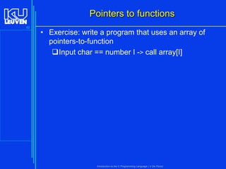Pointers to functions
92

• Exercise: write a program that uses an array of
pointers-to-function
Input char == number I -> call array[I]

Introduction to the C Programming Language ( V De Florio)

 