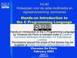 HJ-82
Ontwerpen voor de optie multimedia en
signaalverwerking: seminaries

Hands-on Introduction to
the C Programming Language

Vincenzo De Florio
February 2003
V.ppt-1.3
2004-02-10

Introduction to the C Programming Language © V De Florio

 