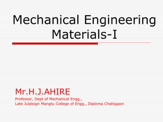 Mechanical Engineering
Materials-I
Mr.H.J.AHIRE
Professor, Dept of Mechanical Engg.,
Late Julalsign Mangtu College of Engg., Diploma Chalisgaon
 