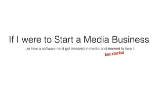 If I were to Start a Media Business
…or how a software nerd got involved in media and learned to love it
has started
 