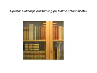 Hjalmar Gullbergs boksamling på Malmö stadsbibliotek
 