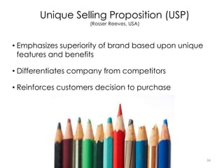 • Emphasizes superiority of brand based upon unique
features and benefits
• Differentiates company from competitors
• Reinforces customers decision to purchase
34
Unique Selling Proposition (USP)
(Rosser Reeves, USA)
 