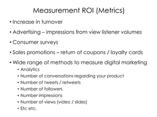 Measurement ROI (Metrics)
• Increase in turnover
• Advertising – impressions from view listener volumes
• Consumer surveys...