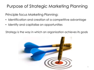 Purpose of Strategic Marketing Planning
5
Strategy is the way in which an organisation achieves its goals
Principle focus Marketing Planning:
• Identification and creation of a competitive advantage
• Identify and capitalise on opportunities
 