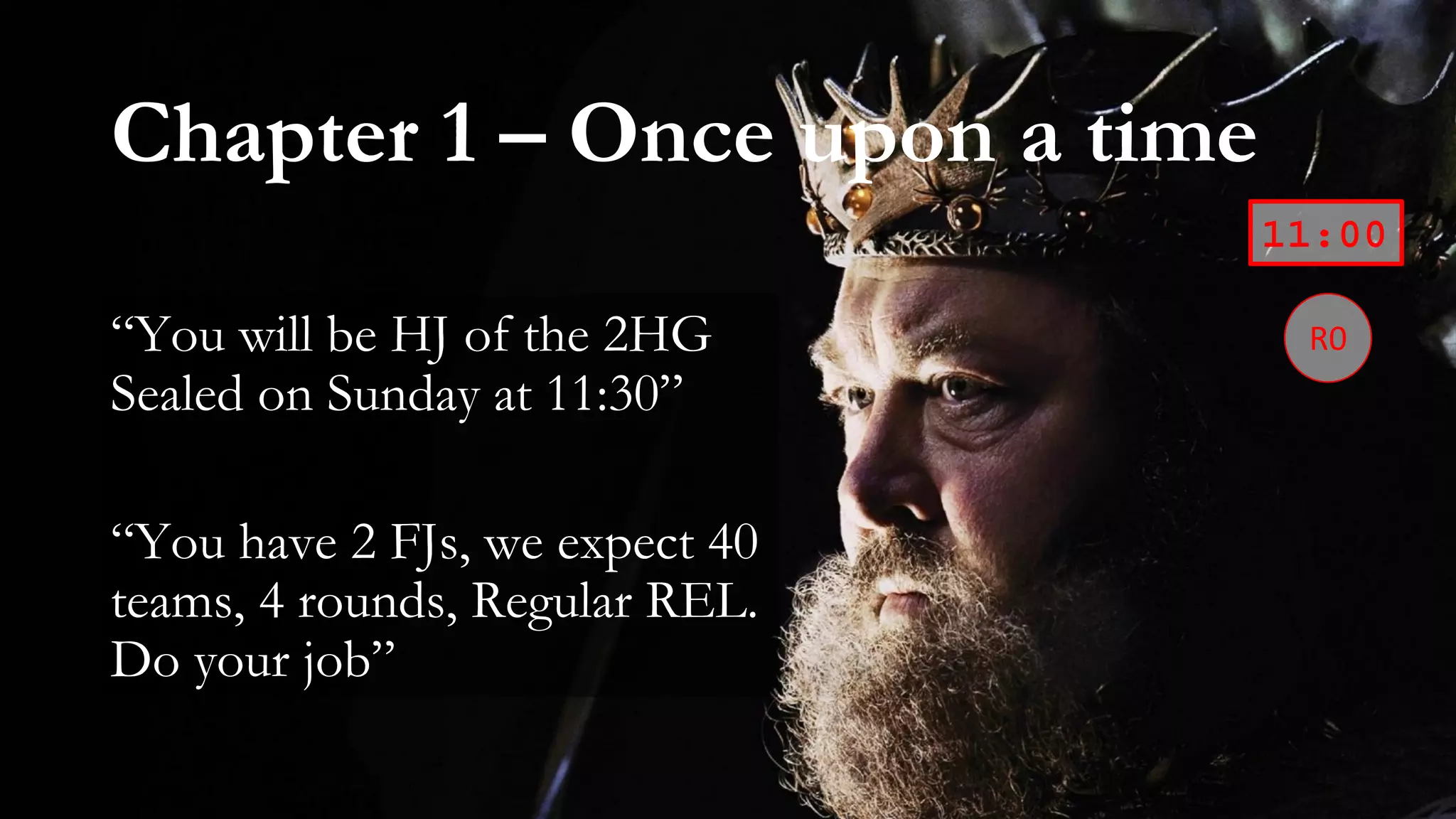 Chapter 1 – Once upon a time
“You will be HJ of the 2HG
Sealed on Sunday at 11:30”
“You have 2 FJs, we expect 40
teams, 4 rounds, Regular REL.
Do your job”
11:00
 