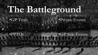 The Battleground
•Private Events
•GP Side Events
•GP Trials
•PPTQs
 