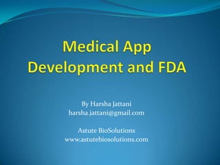 Medical App Development and FDA By HarshaJattani harsha.jattani@gmail.com Astute BioSolutions www.astutebiosolutions.com 