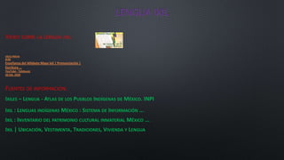 LENGUA IXIL
VIDEO SOBRE LA LENGUA IXIL:
FUENTES DE INFORMACIÓN:
IXILES – LENGUA - ATLAS DE LOS PUEBLOS INDÍGENAS DE MÉXICO. INPI
IXIL : LENGUAS INDÍGENAS MÉXICO : SISTEMA DE INFORMACIÓN ...
IXIL : INVENTARIO DEL PATRIMONIO CULTURAL INMATERIAL MÉXICO ...
IXIL | UBICACIÓN, VESTIMENTA, TRADICIONES, VIVIENDA Y LENGUA
VISTA PREVIA
5:52
Enseñanza del Alfabeto Maya Ixil | Pronunciación |
Escritura ...
YouTube · Telekuyoj
20 feb. 2020
 