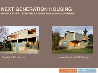NEXT GENERATION HOUSING 
MODELS FOR SUSTAINABLE SINGLE FAMILY INFILL HOUSING 
East hill Infill- Vernon Lower Mission Infill- Kelowna 
 