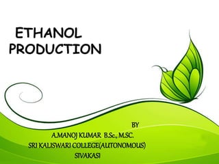 ETHANOL
PRODUCTION
BY
A.MANOJ KUMAR B.Sc., M.SC.
SRI KALISWARI COLLEGE(AUTONOMOUS)
SIVAKASI
 