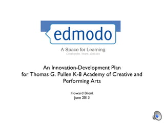 An Innovation-Development Plan
for Thomas G. Pullen K-8 Academy of Creative and
Performing Arts
Howard Brent
June 2013
 