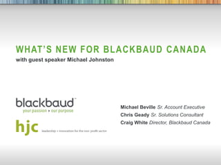 WHAT’S NEW FOR BLACKBAUD CANADA
   with guest speaker Michael Johnston




                                         Michael Beville Sr. Account Executive
                                         Chris Geady Sr. Solutions Consultant
                                         Craig White Director, Blackbaud Canada




5/31/2012   The Raiser’s Edge(i)    1
 