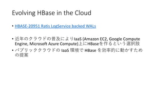 Evolving HBase in the Cloud
• HBASE-20951 Ratis LogService backed WALs
• IaaS (Amazon EC2, Google Compute
Engine, Microsoft Azure Compute) HBase
• IaaS HBase
 
