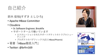 ( )
• Apache HBase Committer
• Cloudera
• Sr. Software Engineer, Breakfix
•
•
• ( HBase/Phoenix)
• HBase
• Twitter: @brfrn169
 