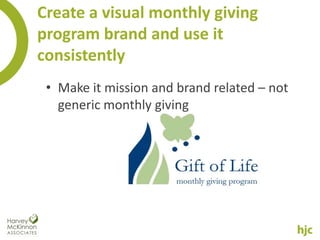 Create a visual monthly giving
program brand and use it
consistently
 • Make it mission and brand related – not
   generic monthly giving
 