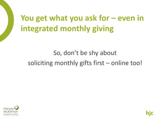 You get what you ask for – even in
integrated monthly giving

           So, don’t be shy about
 soliciting monthly gifts first – online too!
 
