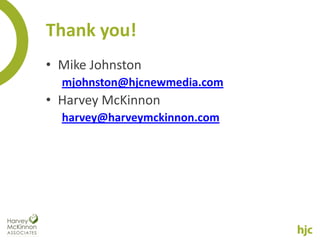 Thank you!
• Mike Johnston
  mjohnston@hjcnewmedia.com
• Harvey McKinnon
  harvey@harveymckinnon.com
 