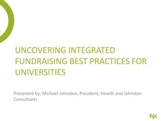 UNCOVERING INTEGRATED
FUNDRAISING BEST PRACTICES FOR
UNIVERSITIES

Presented by: Michael Johnston, President, Hewitt and Johnston
Consultants
 