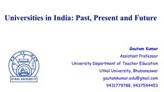 Gautam Kumar
Assistant Professor
University Department of Teacher Education
Utkal University, Bhubaneswar
gautamkumar.edu@gmail.com
9431779788, 9437544453
Universities in India: Past, Present and Future
 