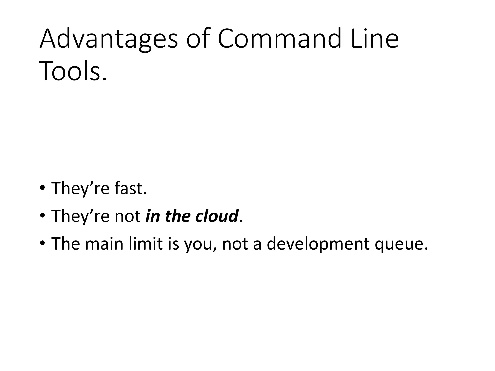 Advantages of Command Line Tools. • They’re fast. • They’re not in the cloud. • The main limit is you, not a development queue. 