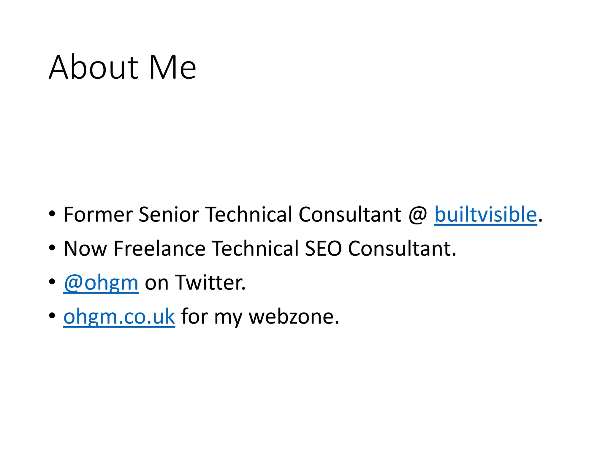 About Me • Former Senior Technical Consultant @ builtvisible. • Now Freelance Technical SEO Consultant. • @ohgm on Twitter. • ohgm.co.uk for my webzone. 