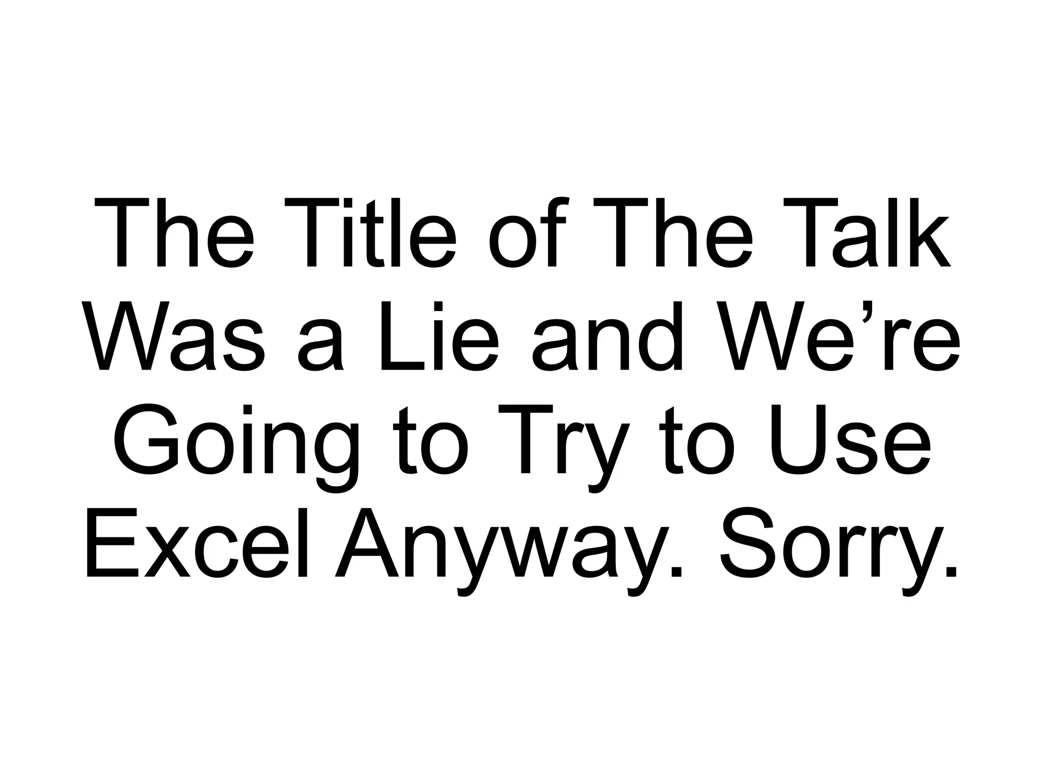 The Title of The Talk Was a Lie and We’re Going to Try to Use Excel Anyway. Sorry. 