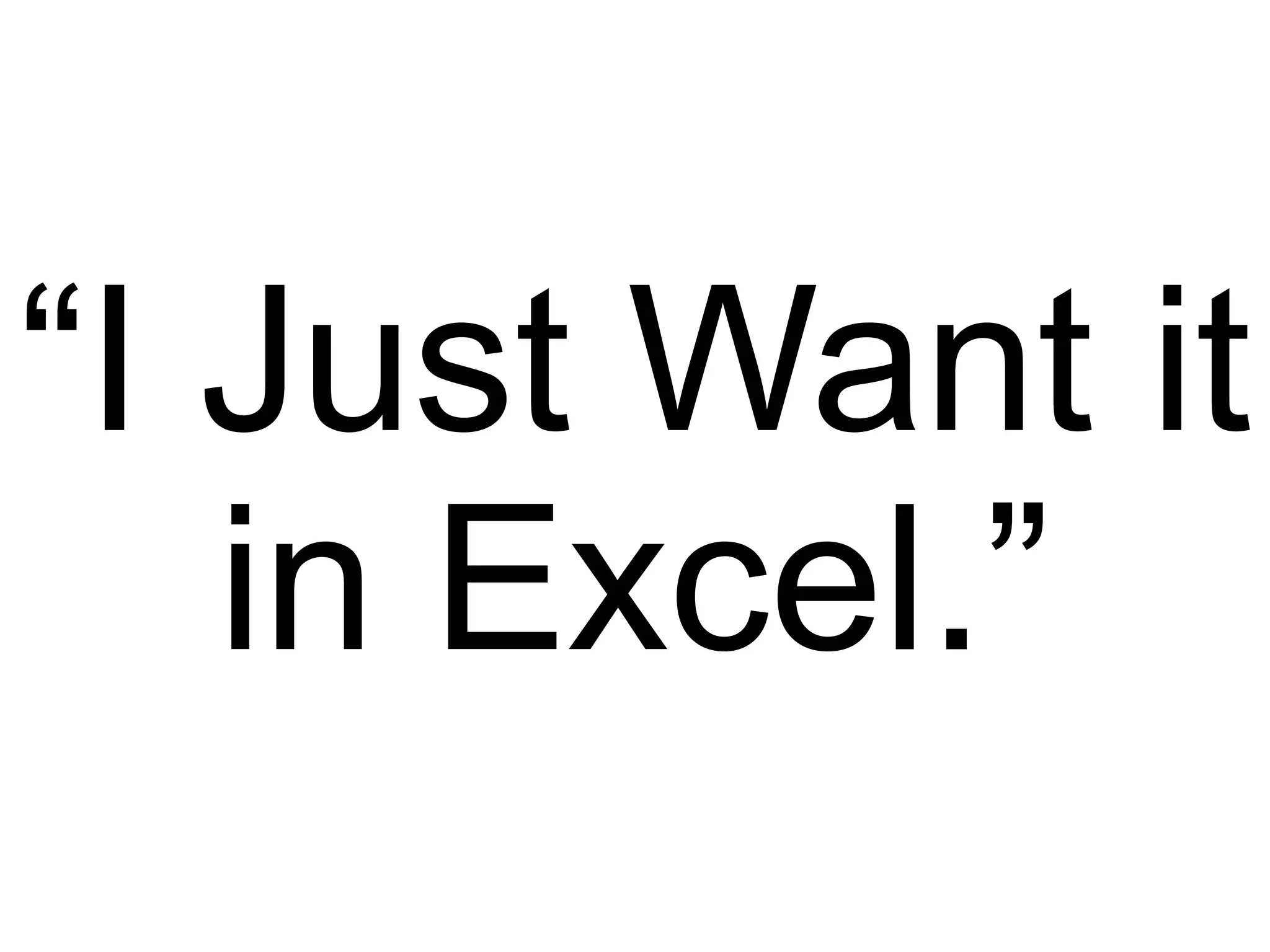 “I Just Want it in Excel.” 