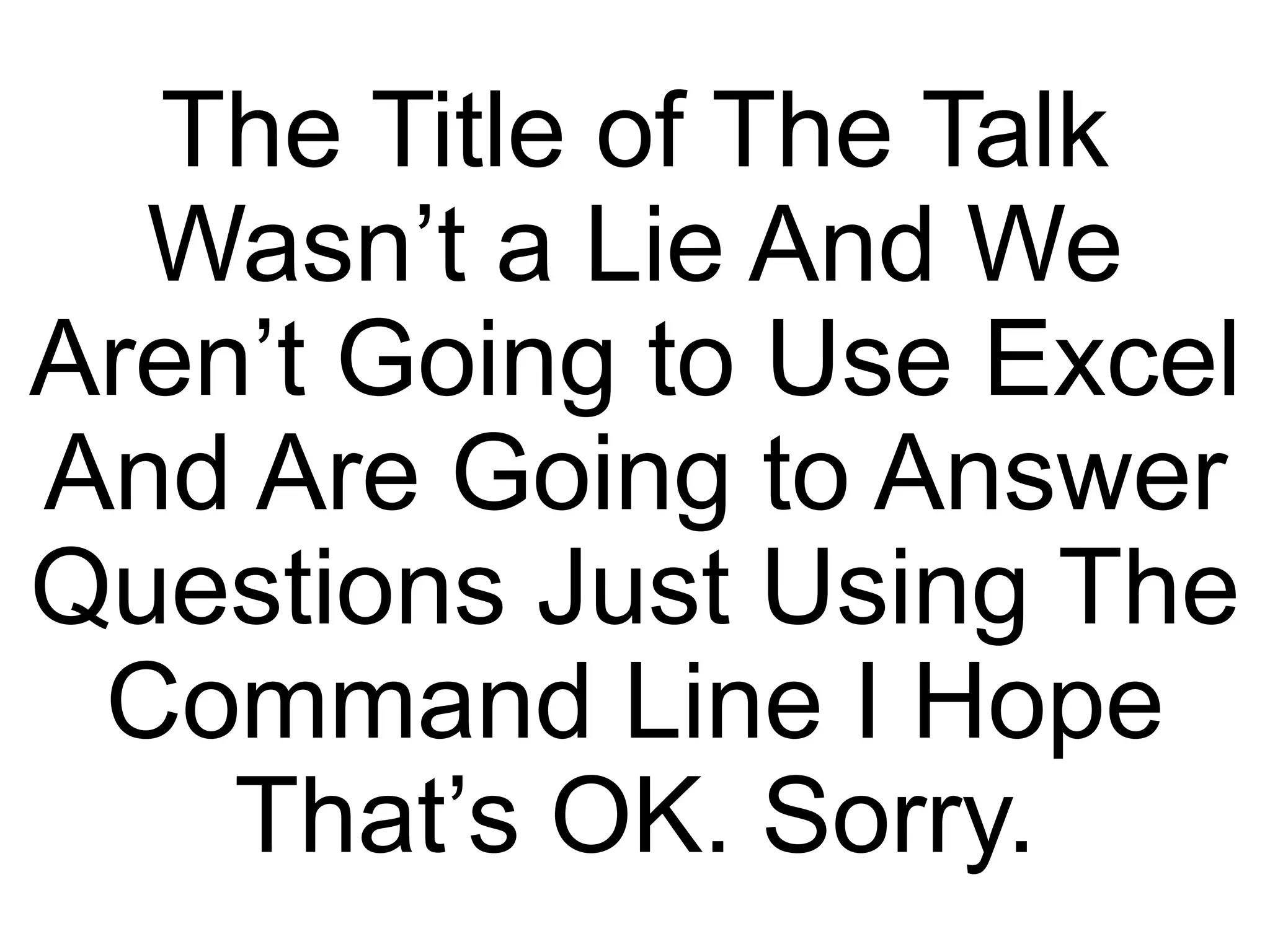 The Title of The Talk Wasn’t a Lie And We Aren’t Going to Use Excel And Are Going to Answer Questions Just Using The Command Line I Hope That’s OK. Sorry. 