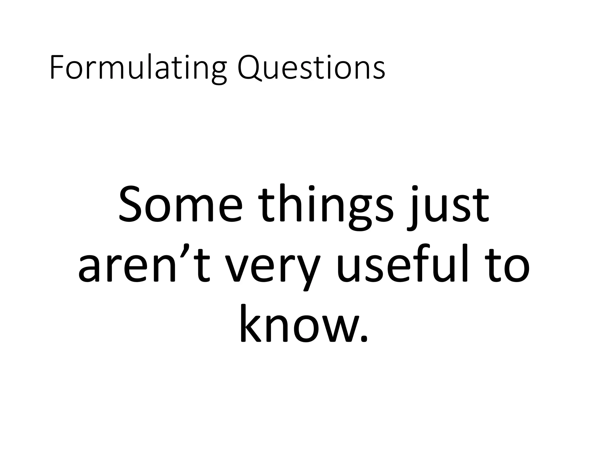 Formulating Questions Some things just aren’t very useful to know. 