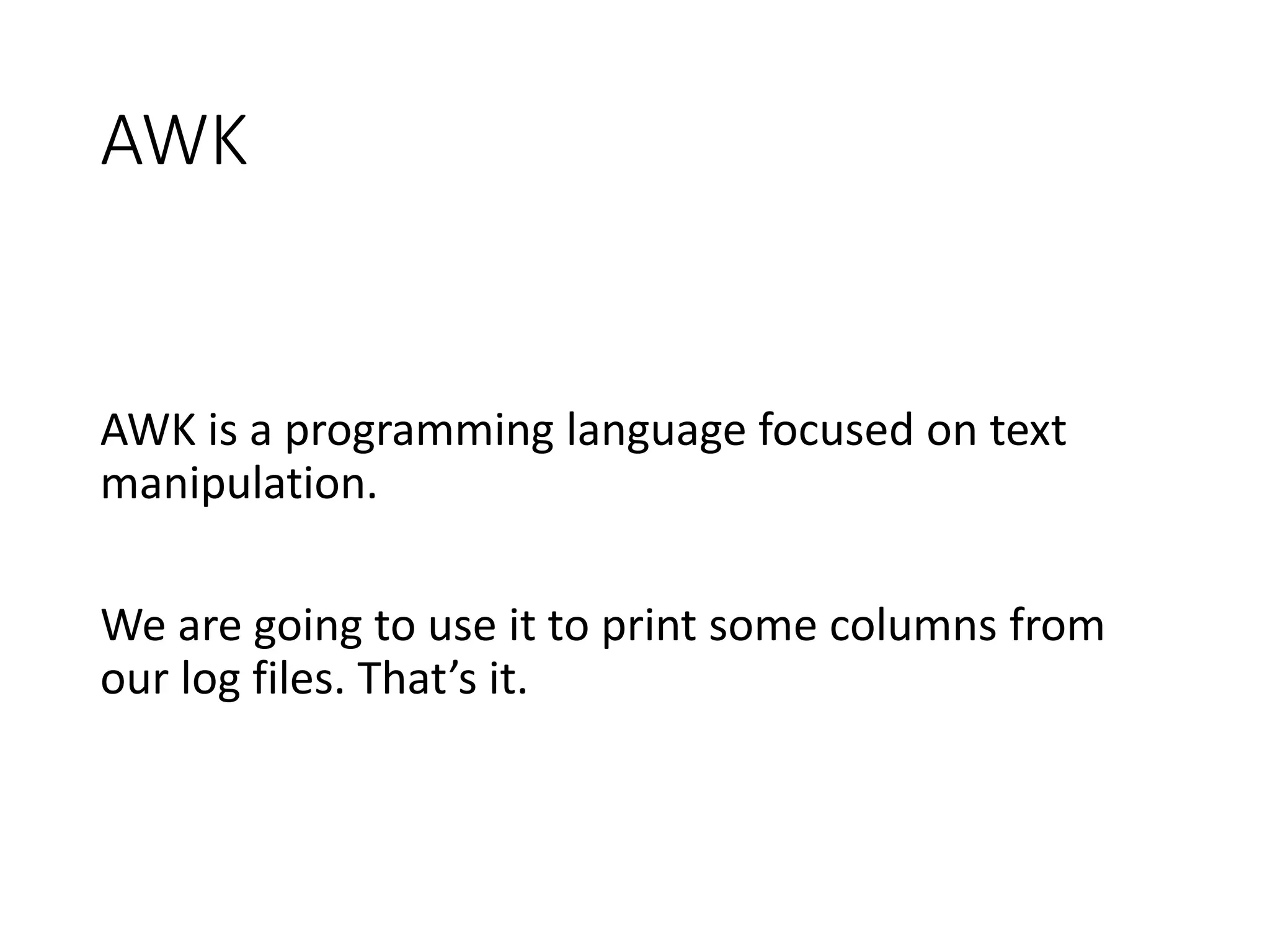AWK AWK is a programming language focused on text manipulation. We are going to use it to print some columns from our log files. That’s it. 
