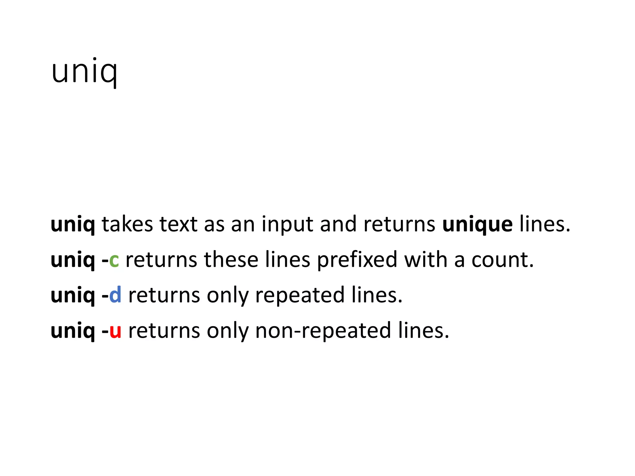 uniq uniq takes text as an input and returns unique lines. uniq -c returns these lines prefixed with a count. uniq -d returns only repeated lines. uniq -u returns only non-repeated lines. 