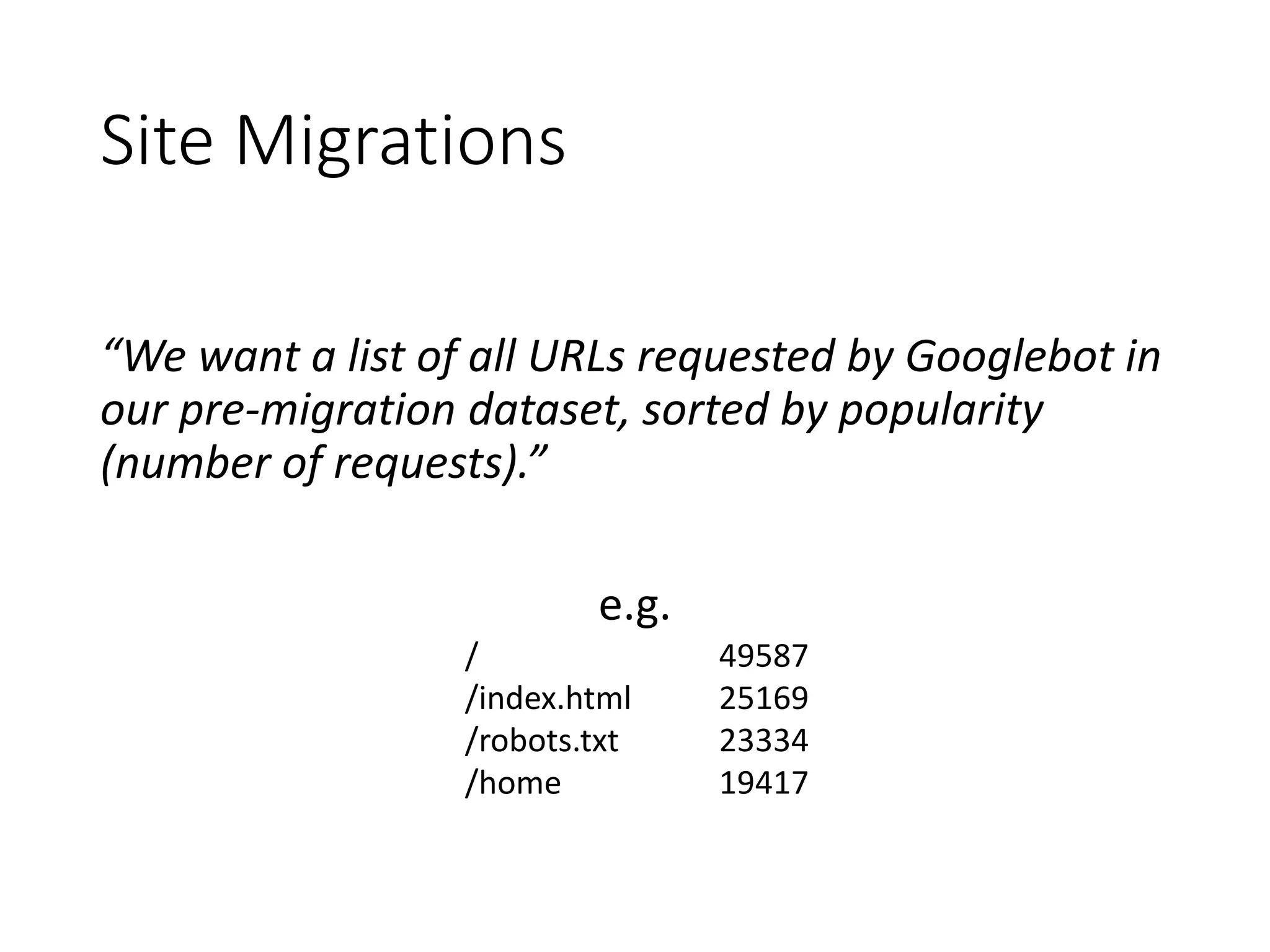 Site Migrations “We want a list of all URLs requested by Googlebot in our pre-migration dataset, sorted by popularity (number of requests).” e.g. / 49587 /index.html 25169 /robots.txt 23334 /home 19417 