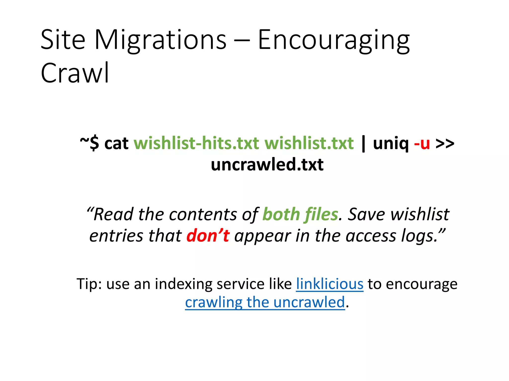 Site Migrations – Encouraging Crawl ~$ cat wishlist-hits.txt wishlist.txt | uniq -u >> uncrawled.txt “Read the contents of both files. Save wishlist entries that don’t appear in the access logs.” Tip: use an indexing service like linklicious to encourage crawling the uncrawled. 