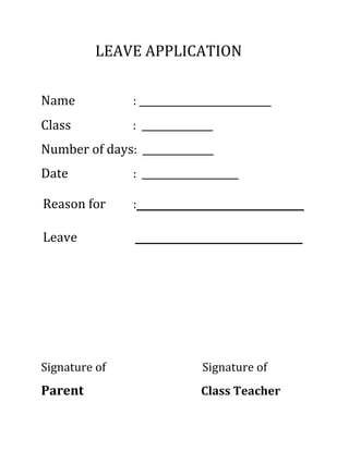 LEAVE APPLICATION
Name : ________________________
Class : ______________
Number of days: ______________
Date : ___________________
Reason for :______________________
Leave ______________________
Signature of Signature of
Parent Class Teacher
 