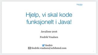 Hjelp, vi skal kode
funksjonelt i Java!
1
JavaZone 2016
Fredrik Vraalsen
fredriv
fredrik.vraalsen@schibsted.com
 