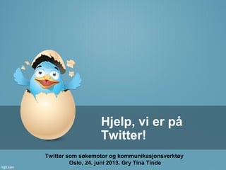 Hjelp, vi er på
Twitter!
Twitter som søkemotor og kommunikasjonsverktøy
Oslo, 24. juni 2013. Gry Tina Tinde
 