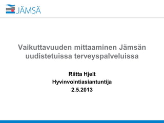 Vaikuttavuuden mittaaminen Jämsän
uudistetuissa terveyspalveluissa
Riitta Hjelt
Hyvinvointiasiantuntija
2.5.2013
 