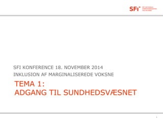 TEMA 1: ADGANG TIL SUNDHEDSVÆSNET 
SFI KONFERENCE 18. NOVEMBER 2014 
INKLUSION AF MARGINALISEREDE VOKSNE 
19-11-2014 1 
 