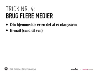 TRICK NR. 4:
BRUG FLERE MEDIER
•   Din  hjemmeside  er  en  del  af  et  økosystem
•   E-­mail  (send  til  ven)
 